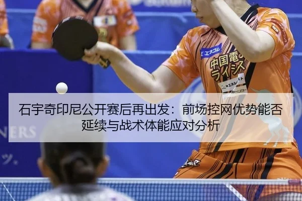 石宇奇印尼公开赛后再出发：前场控网优势能否延续与战术体能应对分析