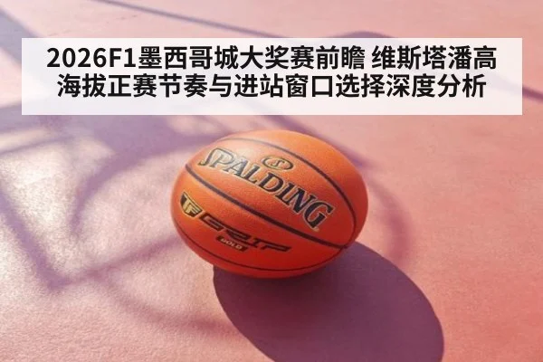 2026F1墨西哥城大奖赛前瞻 维斯塔潘高海拔正赛节奏与进站窗口选择深度分析