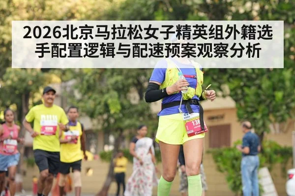 2026北京马拉松女子精英组外籍选手配置逻辑与配速预案观察分析